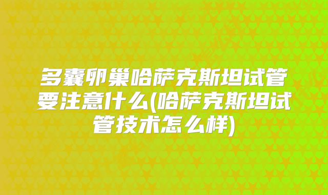 多囊卵巢哈萨克斯坦试管要注意什么(哈萨克斯坦试管技术怎么样)