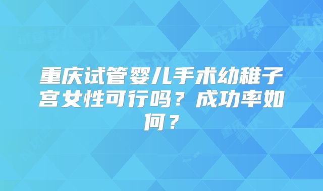 重庆试管婴儿手术幼稚子宫女性可行吗？成功率如何？