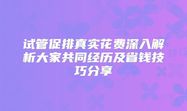 试管促排真实花费深入解析大家共同经历及省钱技巧分享