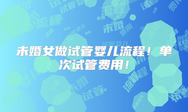 未婚女做试管婴儿流程!单次试管费用!