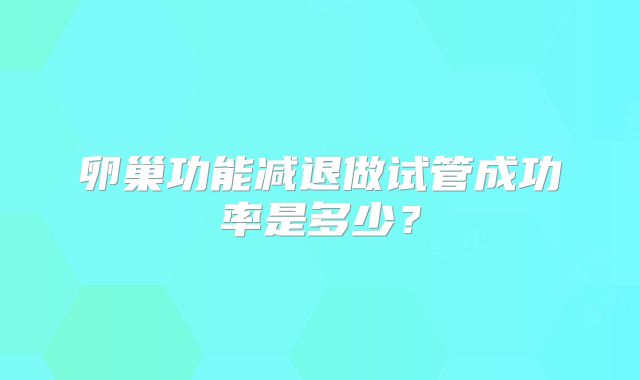 卵巢功能减退做试管成功率是多少？