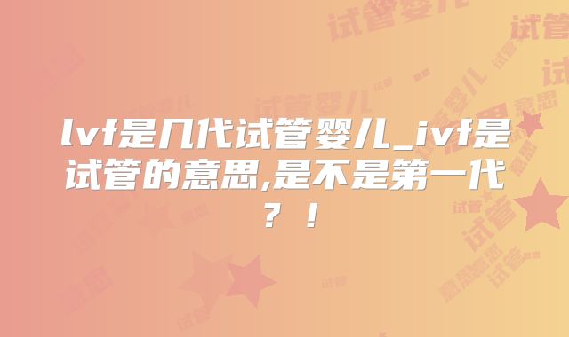 lvf是几代试管婴儿_ivf是试管的意思,是不是第一代？！