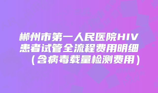郴州市第一人民医院HIV患者试管全流程费用明细（含病毒载量检测费用）