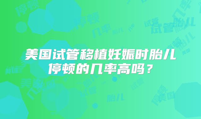 美国试管移植妊娠时胎儿停顿的几率高吗？