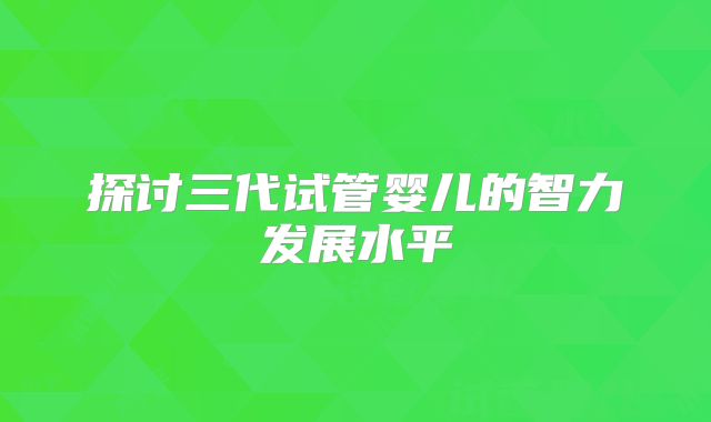 探讨三代试管婴儿的智力发展水平