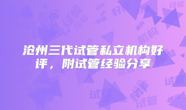 沧州三代试管私立机构好评，附试管经验分享