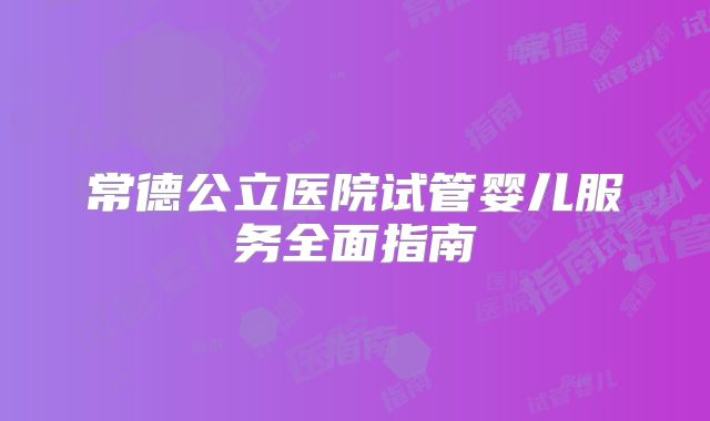 常德公立医院试管婴儿服务全面指南