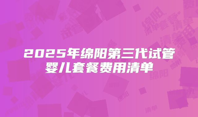 2025年绵阳第三代试管婴儿套餐费用清单