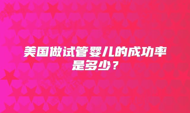 美国做试管婴儿的成功率是多少？