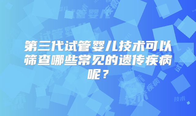 第三代试管婴儿技术可以筛查哪些常见的遗传疾病呢？