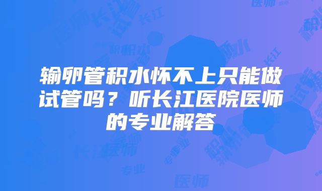 输卵管积水怀不上只能做试管吗?听长江医院医师的专业解答