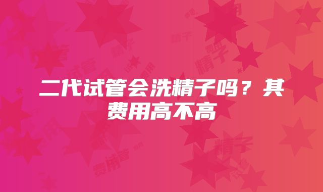 二代试管会洗精子吗？其费用高不高