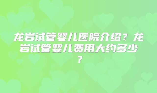 龙岩试管婴儿医院介绍?龙岩试管婴儿费用大约多少?