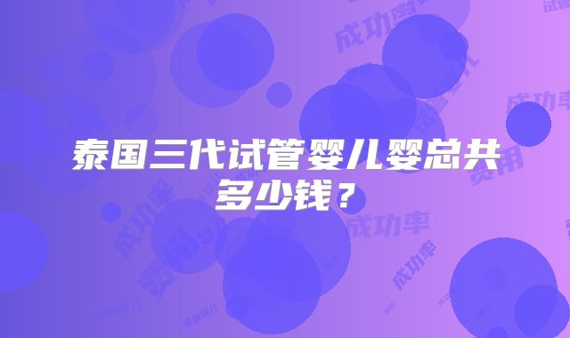 泰国三代试管婴儿婴总共多少钱?