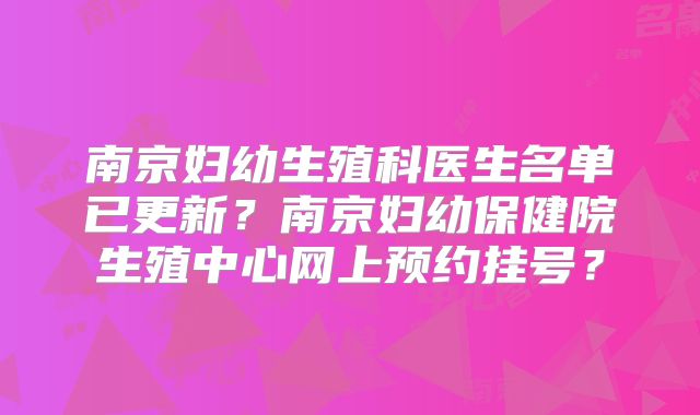 南京妇幼生殖科医生名单已更新？南京妇幼保健院生殖中心网上预约挂号？