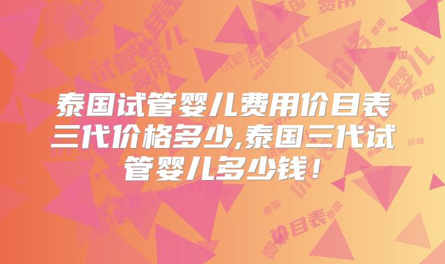 泰国试管婴儿费用价目表三代价格多少,泰国三代试管婴儿多少钱！
