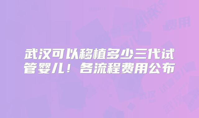 武汉可以移植多少三代试管婴儿！各流程费用公布