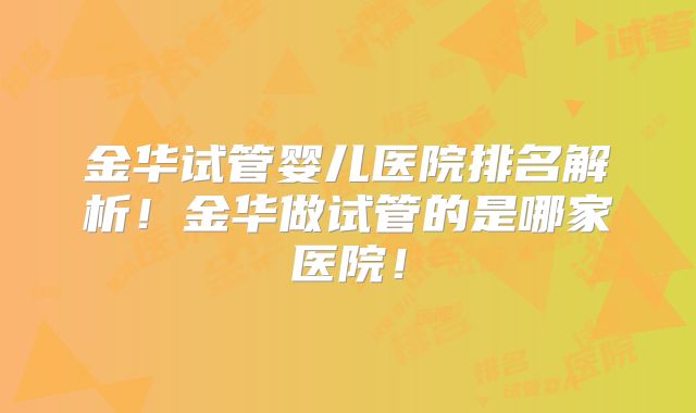 金华试管婴儿医院排名解析！金华做试管的是哪家医院！