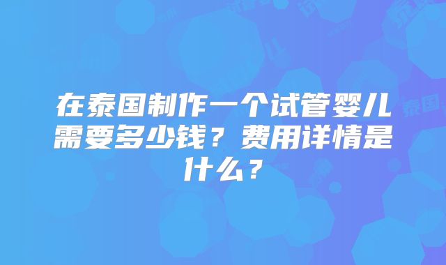 在泰国制作一个试管婴儿需要多少钱？费用详情是什么？