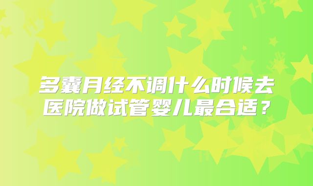 多囊月经不调什么时候去医院做试管婴儿最合适？