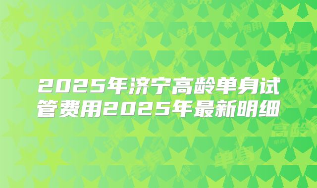 2025年济宁高龄单身试管费用2025年最新明细