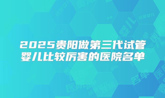 2025贵阳做第三代试管婴儿比较厉害的医院名单