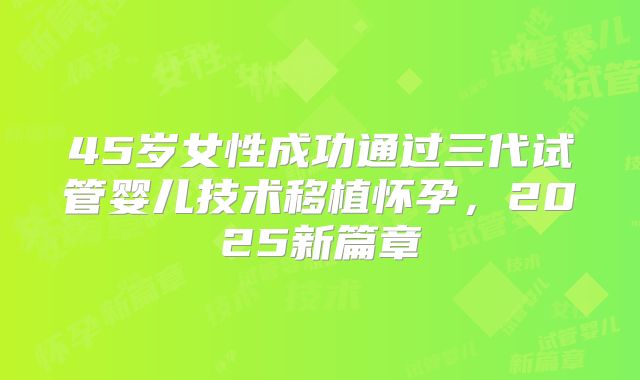 45岁女性成功通过三代试管婴儿技术移植怀孕，2025新篇章