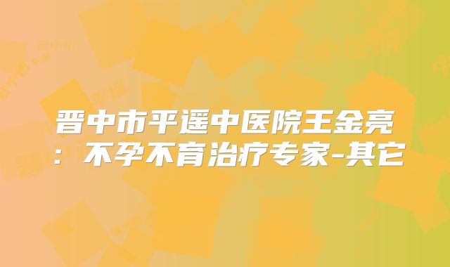 晋中市平遥中医院王金亮：不孕不育治疗专家-其它