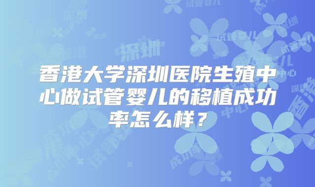 香港大学深圳医院生殖中心做试管婴儿的移植成功率怎么样?