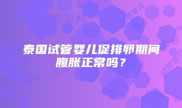 泰国试管婴儿促排卵期间腹胀正常吗？
