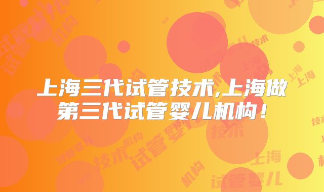 上海三代试管技术,上海做第三代试管婴儿机构!