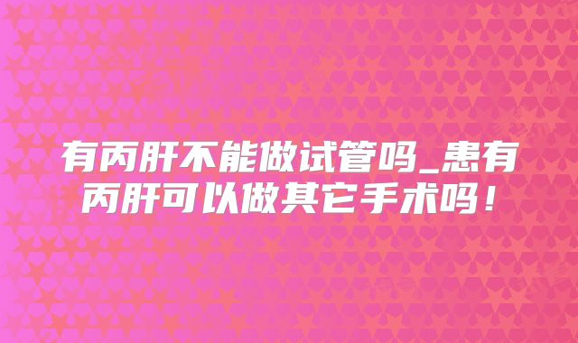 有丙肝不能做试管吗_患有丙肝可以做其它手术吗!