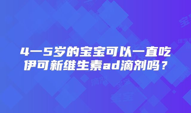 4一5岁的宝宝可以一直吃伊可新维生素ad滴剂吗？