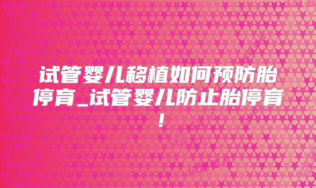 试管婴儿移植如何预防胎停育_试管婴儿防止胎停育！