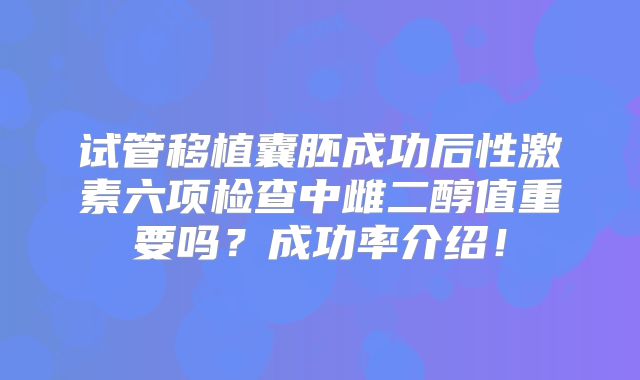 试管移植囊胚成功后性激素六项检查中雌二醇值重要吗？成功率介绍！