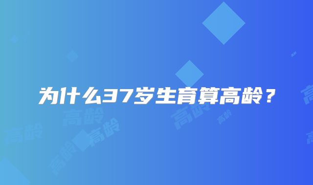为什么37岁生育算高龄？