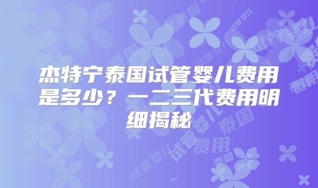 杰特宁泰国试管婴儿费用是多少?一二三代费用明细揭秘