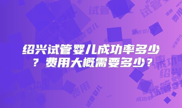 绍兴试管婴儿成功率多少？费用大概需要多少？