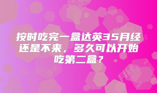 按时吃完一盒达英35月经还是不来，多久可以开始吃第二盒？