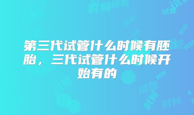 第三代试管什么时候有胚胎,三代试管什么时候开始有的