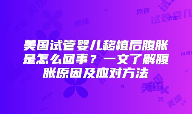 美国试管婴儿移植后腹胀是怎么回事?一文了解腹胀原因及应对方法