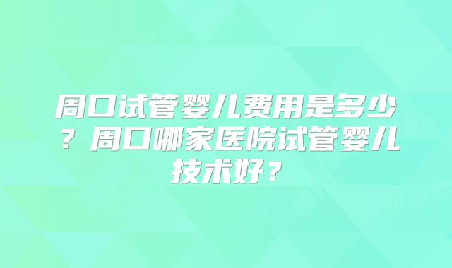 周口试管婴儿费用是多少？周口哪家医院试管婴儿技术好？