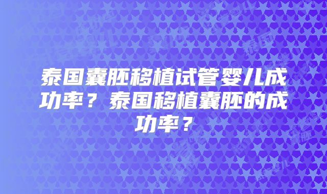泰国囊胚移植试管婴儿成功率？泰国移植囊胚的成功率？