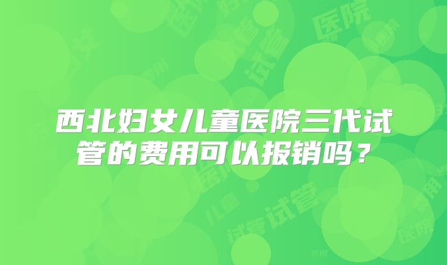 西北妇女儿童医院三代试管的费用可以报销吗?