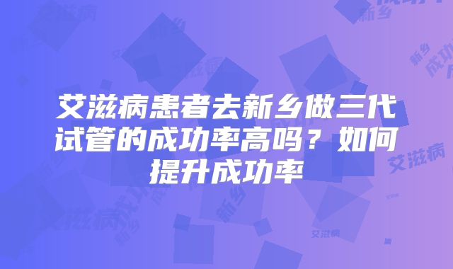艾滋病患者去新乡做三代试管的成功率高吗？如何提升成功率