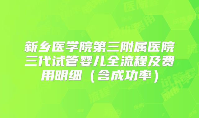 新乡医学院第三附属医院三代试管婴儿全流程及费用明细（含成功率）