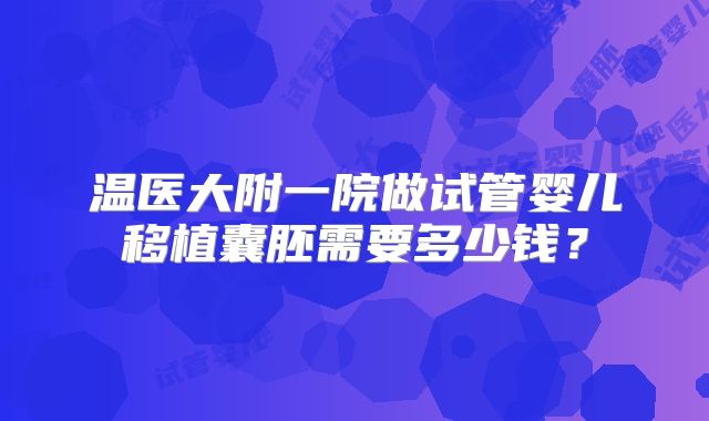 温医大附一院做试管婴儿移植囊胚需要多少钱？