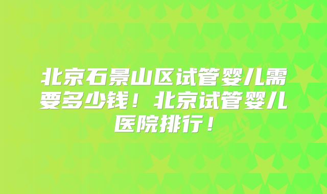 北京石景山区试管婴儿需要多少钱！北京试管婴儿医院排行！