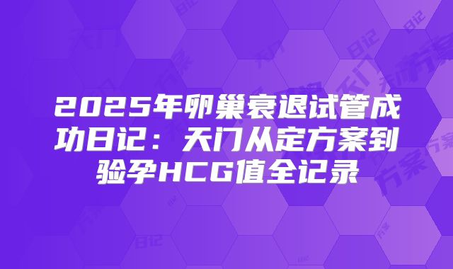 2025年卵巢衰退试管成功日记:天门从定方案到验孕HCG值全记录