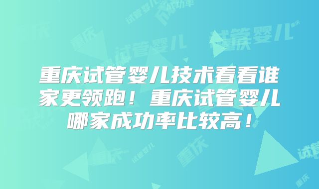 重庆试管婴儿技术看看谁家更领跑！重庆试管婴儿哪家成功率比较高！